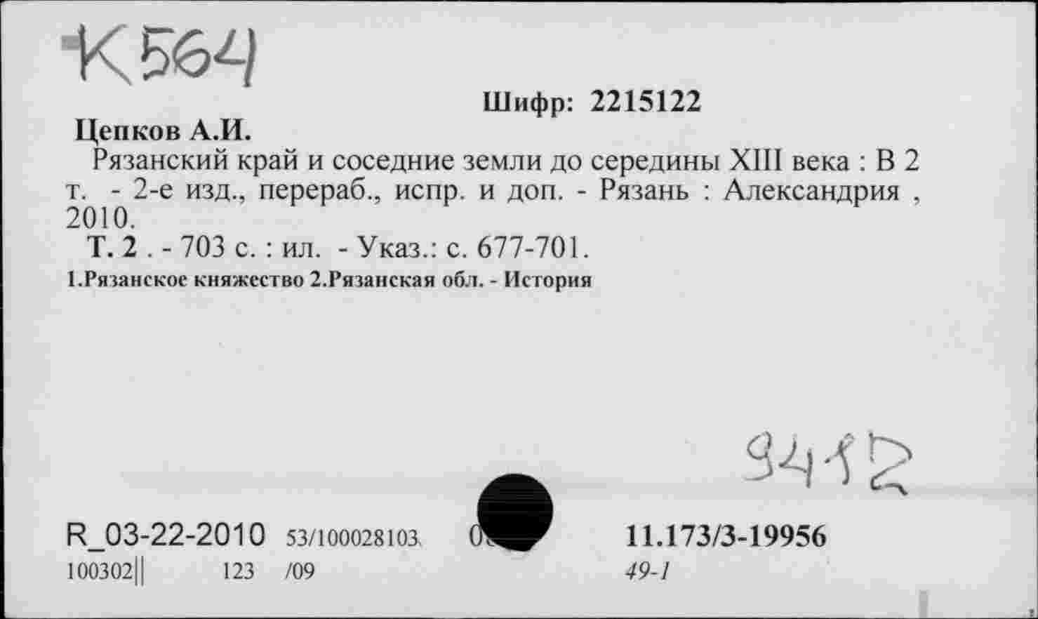 ﻿“КЗД
Шифр: 2215122
Цепков А.И.
Рязанский край и соседние земли до середины XIII века : В 2 т. - 2-е изд., перераб., испр. и доп. - Рязань : Александрия , 2010.
Т. 2 . - 703 с. : ил. - Указ.: с. 677-701.
І.Рязанское княжество 2.Рязанская обл. - История
R_03-22-2010 53/100028103.
ЮОЗО2Ц 123 /09
34 4 £
11.173/3-19956
49-1